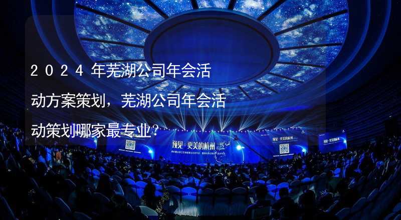 2024年芜湖公司年会活动方案策划，芜湖公司年会活动策划哪家最专业？