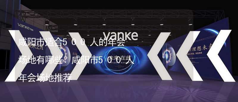 咸阳市适合500人的年会场地有哪些？咸阳市500人年会场地推荐_2