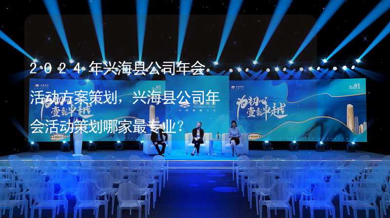 2024年兴海县公司年会活动方案策划，兴海县公司年会活动策划哪家最专业？