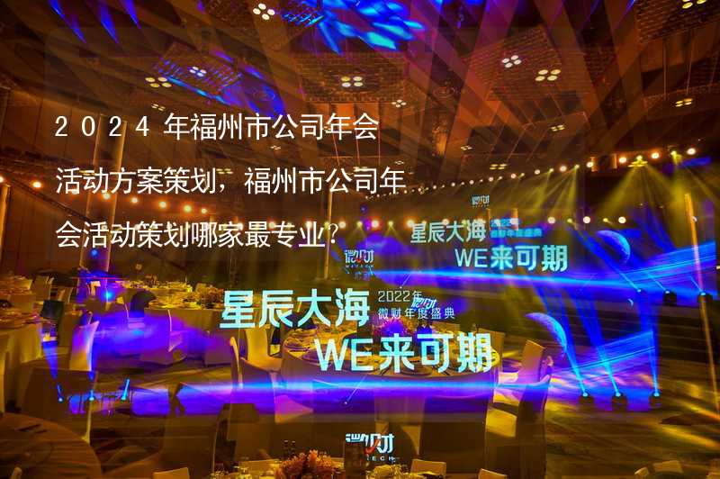 2024年福州市公司年会活动方案策划，福州市公司年会活动策划哪家最专业？_2