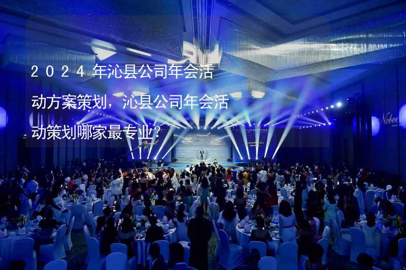 2024年沁县公司年会活动方案策划，沁县公司年会活动策划哪家最专业？_2