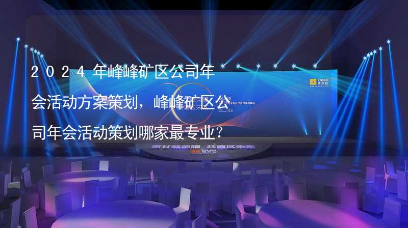 2024年峰峰矿区公司年会活动方案策划，峰峰矿区公司年会活动策划哪家最专业？_2