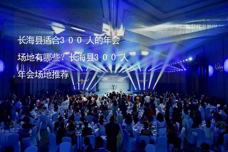 长海县适合300人的年会场地有哪些？长海县300人年会场地推荐
