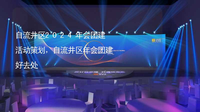 自流井區(qū)2024年會團建活動策劃，自流井區(qū)年會團建好去處_1