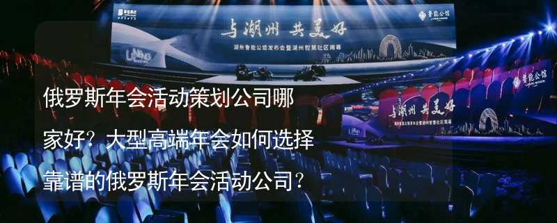 俄罗斯年会活动策划公司哪家好？大型高端年会如何选择靠谱的俄罗斯年会活动公司？_1