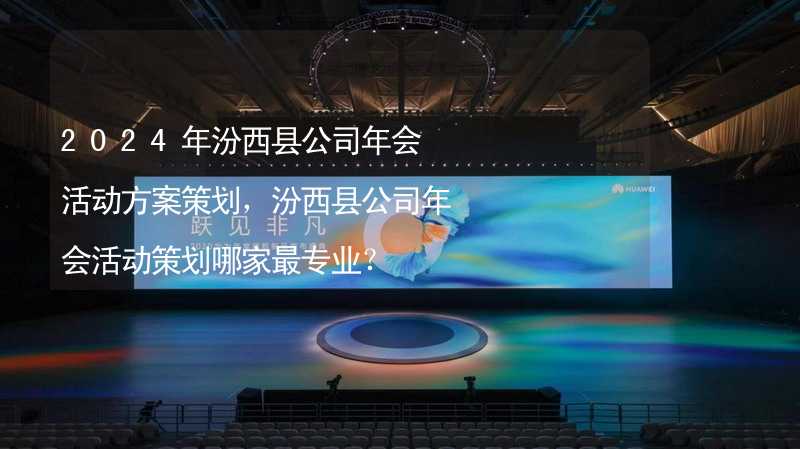 2024年汾西县公司年会活动方案策划，汾西县公司年会活动策划哪家最专业？