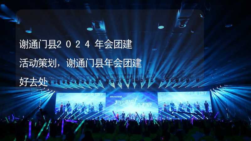 谢通门县2024年会团建活动策划，谢通门县年会团建好去处