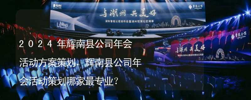 2024年辉南县公司年会活动方案策划，辉南县公司年会活动策划哪家最专业？