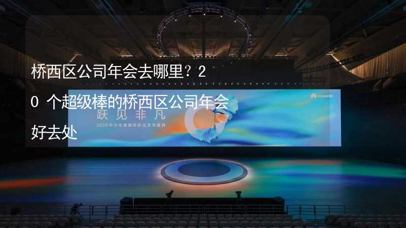 桥西区公司年会去哪里？20个超级棒的桥西区公司年会好去处