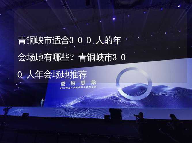 青铜峡市适合300人的年会场地有哪些？青铜峡市300人年会场地推荐_2