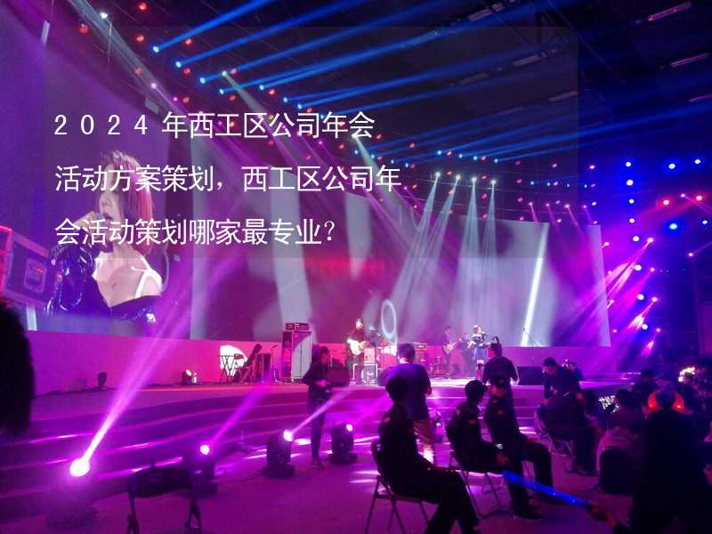 2024年西工区公司年会活动方案策划，西工区公司年会活动策划哪家最专业？