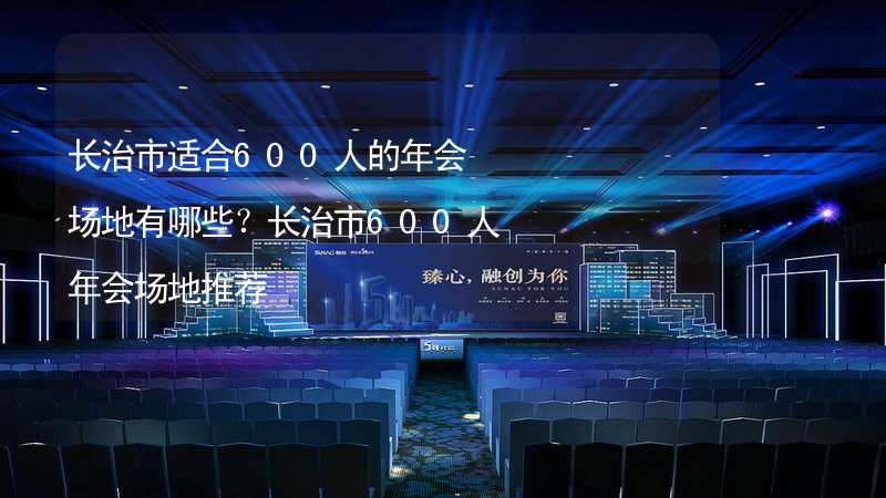 长治市适合600人的年会场地有哪些？长治市600人年会场地推荐_1