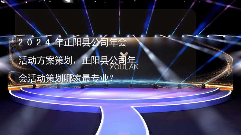 2024年正阳县公司年会活动方案策划，正阳县公司年会活动策划哪家最专业？