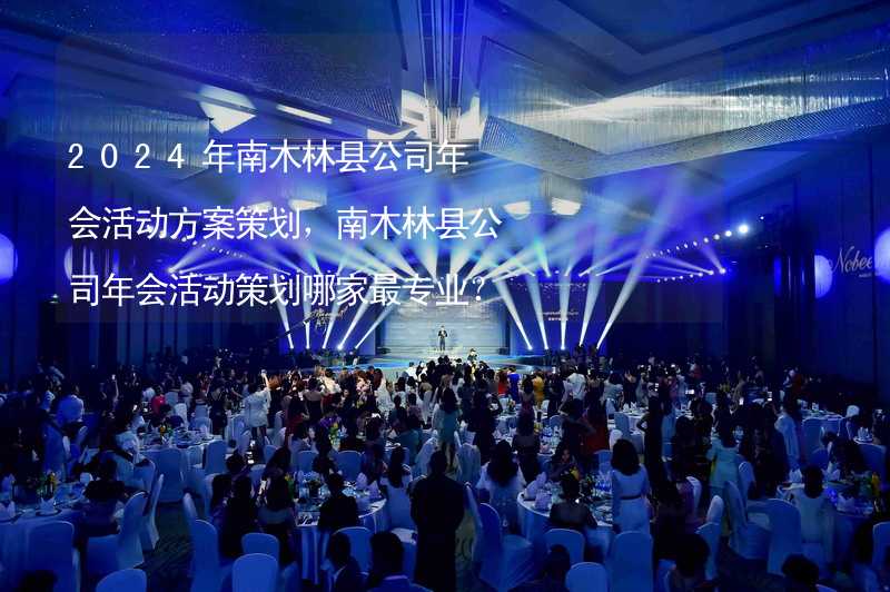 2024年南木林县公司年会活动方案策划，南木林县公司年会活动策划哪家最专业？_2