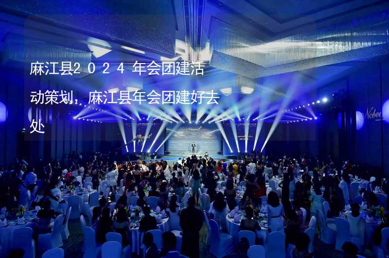麻江县2024年会团建活动策划，麻江县年会团建好去处