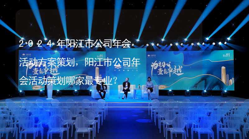 2024年阳江市公司年会活动方案策划，阳江市公司年会活动策划哪家最专业？