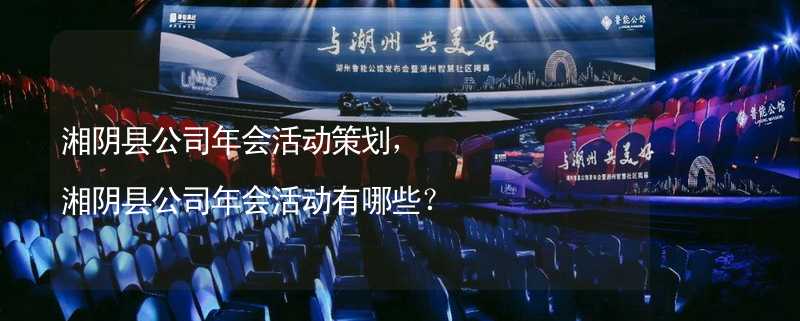湘阴县公司年会活动策划，湘阴县公司年会活动有哪些？