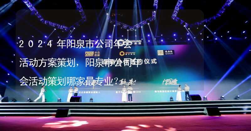 2024年阳泉市公司年会活动方案策划，阳泉市公司年会活动策划哪家最专业？