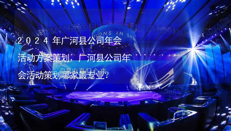 2024年广河县公司年会活动方案策划，广河县公司年会活动策划哪家最专业？