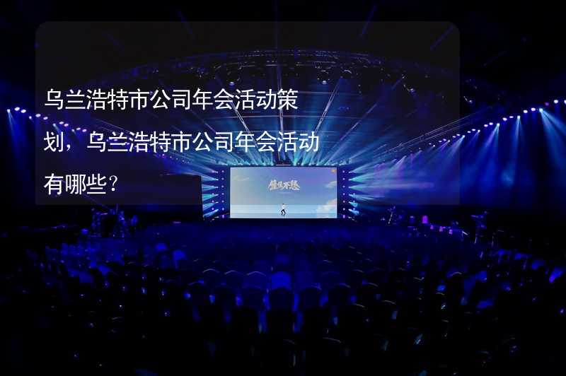 乌兰浩特市公司年会活动策划，乌兰浩特市公司年会活动有哪些？