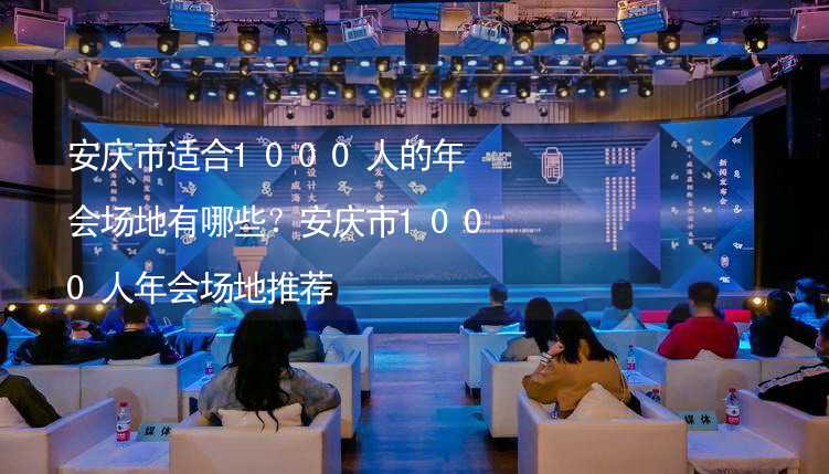 安庆市适合1000人的年会场地有哪些？安庆市1000人年会场地推荐