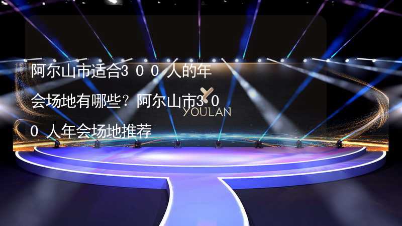 阿尔山市适合300人的年会场地有哪些？阿尔山市300人年会场地推荐_2