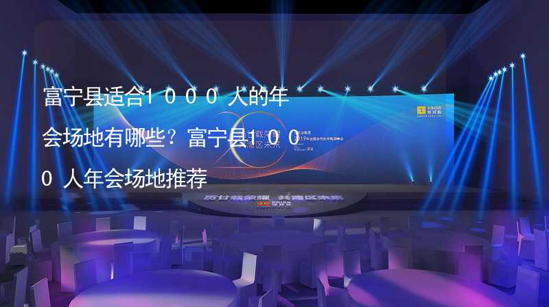 富宁县适合1000人的年会场地有哪些？富宁县1000人年会场地推荐