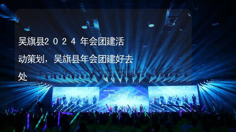 吴旗县2024年会团建活动策划，吴旗县年会团建好去处_2