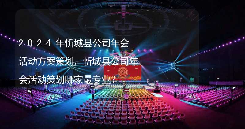 2024年忻城县公司年会活动方案策划，忻城县公司年会活动策划哪家最专业？