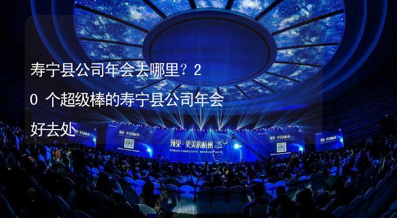 寿宁县公司年会去哪里？20个超级棒的寿宁县公司年会好去处