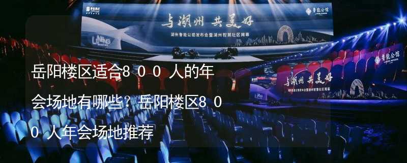 岳陽樓區(qū)適合800人的年會場地有哪些？岳陽樓區(qū)800人年會場地推薦_2