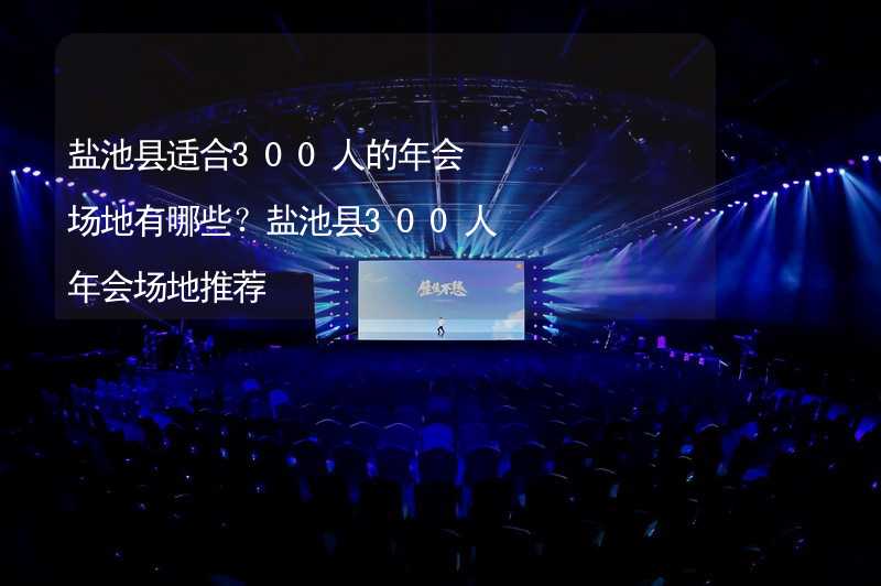 盐池县适合300人的年会场地有哪些？盐池县300人年会场地推荐_2