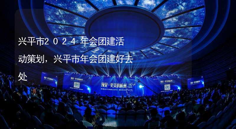 兴平市2024年会团建活动策划，兴平市年会团建好去处_2