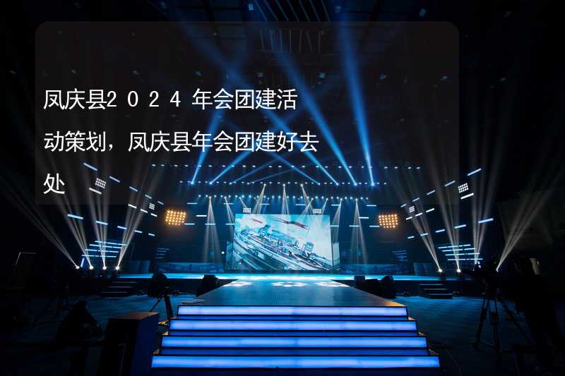 凤庆县2024年会团建活动策划，凤庆县年会团建好去处