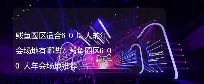 鲅鱼圈区适合600人的年会场地有哪些？鲅鱼圈区600人年会场地推荐