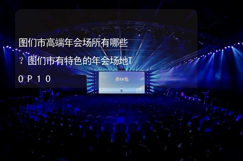 图们市高端年会场所有哪些？图们市有特色的年会场地TOP10