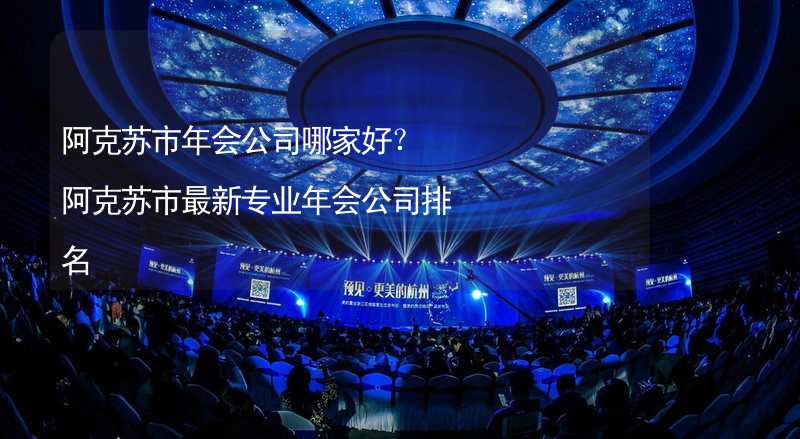 阿克苏市年会公司哪家好？阿克苏市最新专业年会公司排名