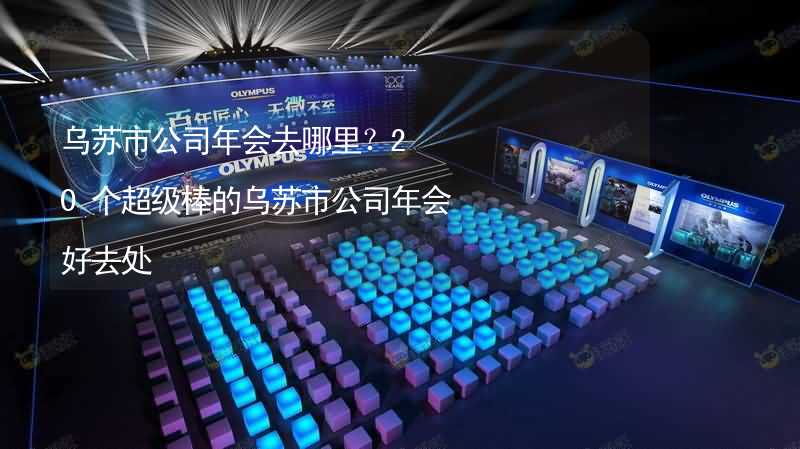 乌苏市公司年会去哪里？20个超级棒的乌苏市公司年会好去处