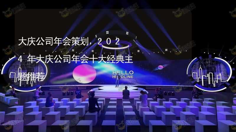 大庆公司年会策划，2024年大庆公司年会十大经典主题推荐
