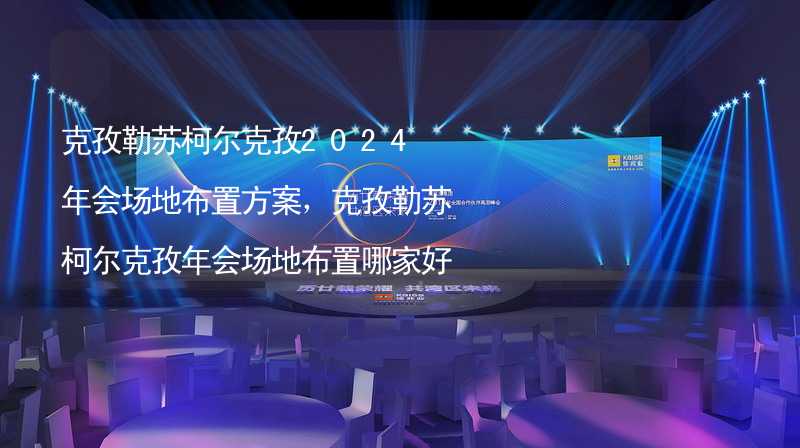 克孜勒苏柯尔克孜2024年会场地布置方案，克孜勒苏柯尔克孜年会场地布置哪家好？_2