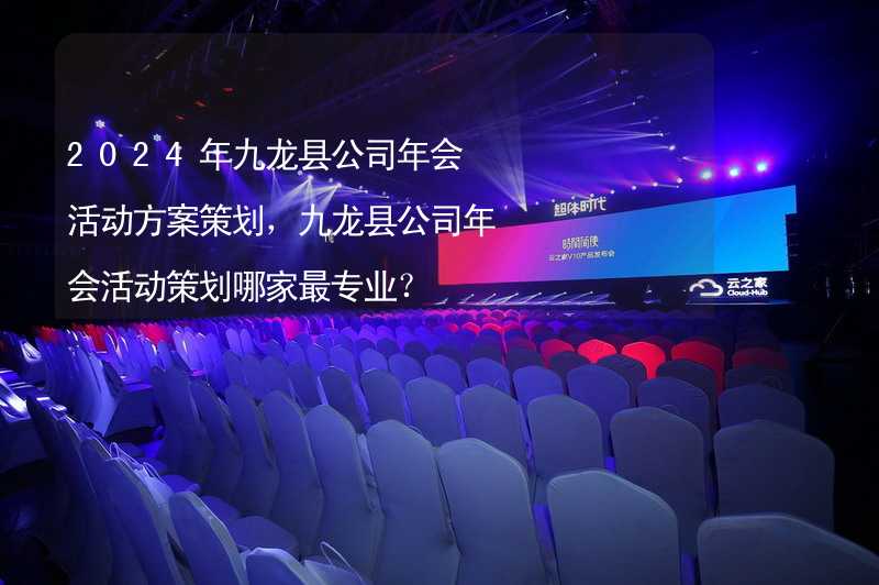 2024年九龙县公司年会活动方案策划，九龙县公司年会活动策划哪家最专业？