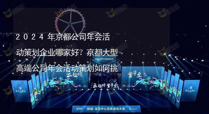 2024年京都公司年會活動策劃企業(yè)哪家好？京都大型高端公司年會活動策劃如何挑選靠譜的年會公司？_2