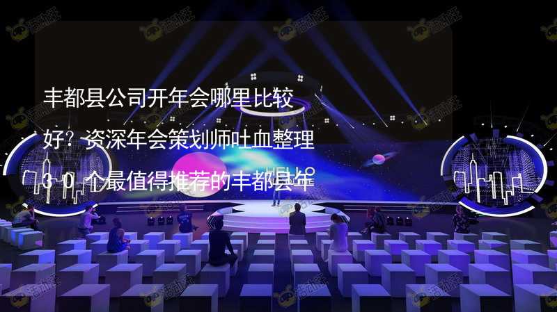 丰都县公司开年会哪里比较好？资深年会策划师吐血整理30个最值得推荐的丰都县年会场地