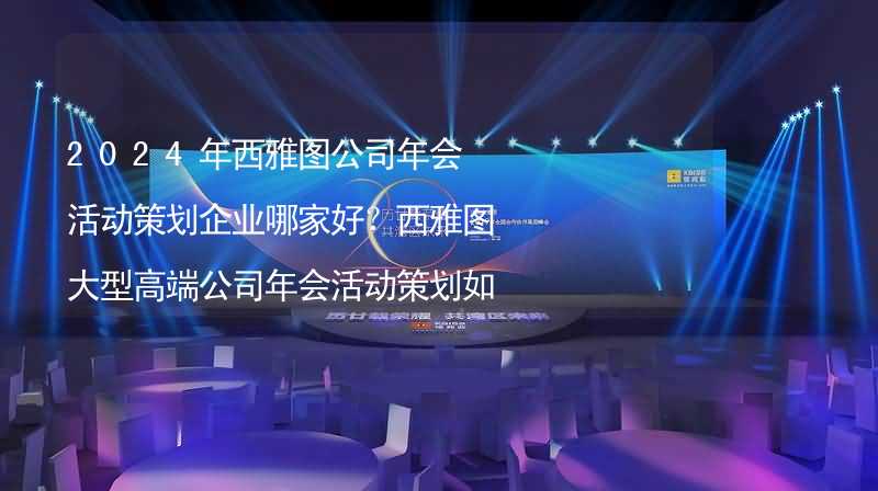 2024年西雅图公司年会活动策划企业哪家好？西雅图大型高端公司年会活动策划如何挑选靠谱的年会公司？_2