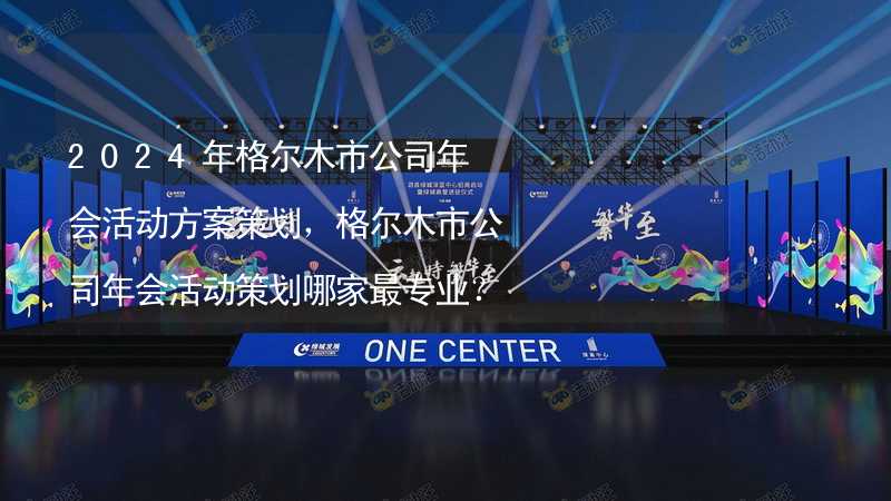 2024年格爾木市公司年會活動方案策劃，格爾木市公司年會活動策劃哪家最專業(yè)？_2