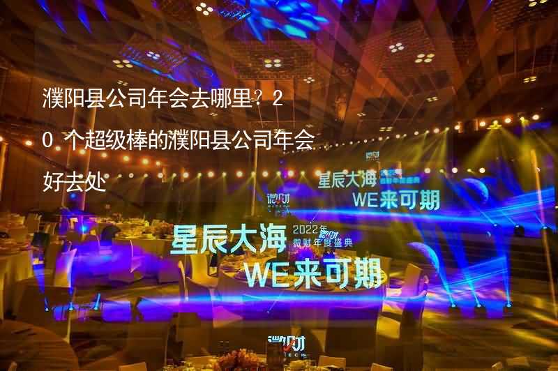 濮阳县公司年会去哪里？20个超级棒的濮阳县公司年会好去处