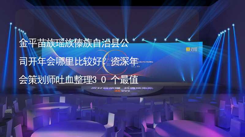 金平苗族瑶族傣族自治县公司开年会哪里比较好？资深年会策划师吐血整理30个最值得推荐的金平苗族瑶族傣族自_2