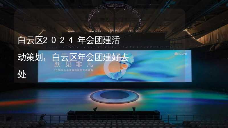 白云区2024年会团建活动策划，白云区年会团建好去处_2