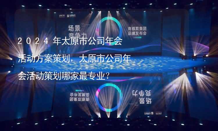 2024年太原市公司年会活动方案策划，太原市公司年会活动策划哪家最专业？_2