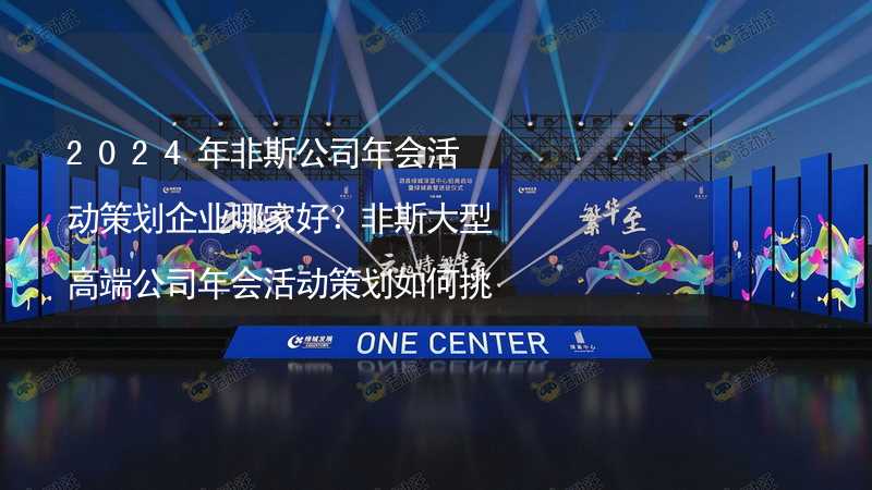 2024年非斯公司年會活動策劃企業(yè)哪家好？非斯大型高端公司年會活動策劃如何挑選靠譜的年會公司？_1